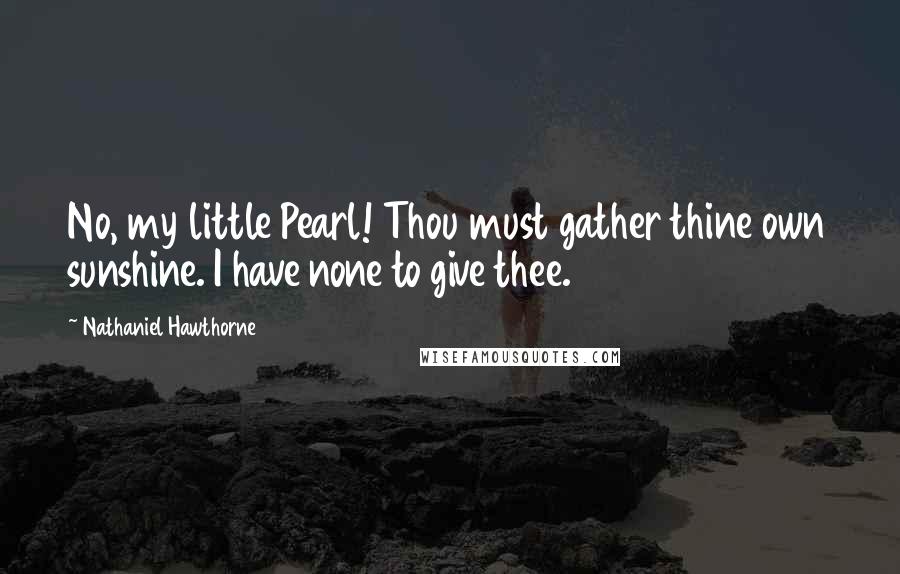 Nathaniel Hawthorne Quotes: No, my little Pearl! Thou must gather thine own sunshine. I have none to give thee.