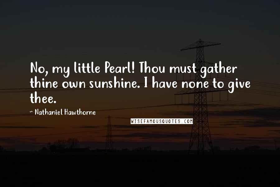 Nathaniel Hawthorne Quotes: No, my little Pearl! Thou must gather thine own sunshine. I have none to give thee.