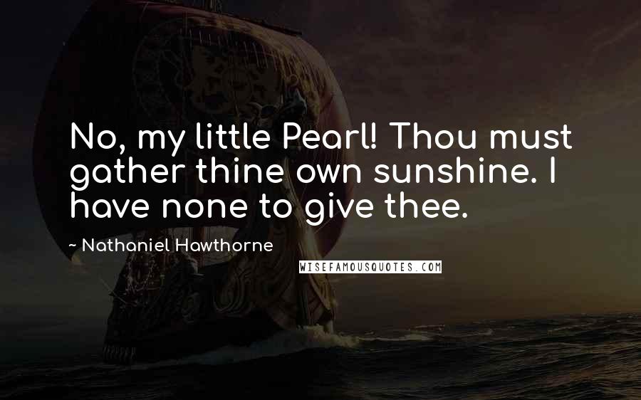 Nathaniel Hawthorne Quotes: No, my little Pearl! Thou must gather thine own sunshine. I have none to give thee.