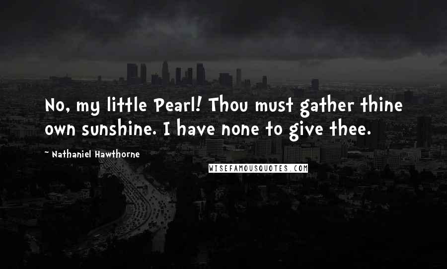 Nathaniel Hawthorne Quotes: No, my little Pearl! Thou must gather thine own sunshine. I have none to give thee.