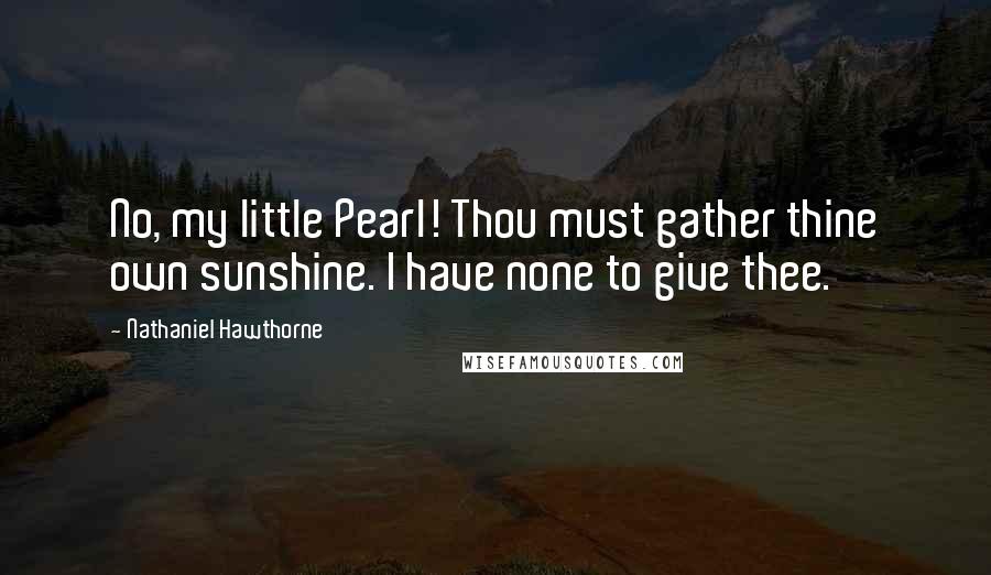 Nathaniel Hawthorne Quotes: No, my little Pearl! Thou must gather thine own sunshine. I have none to give thee.