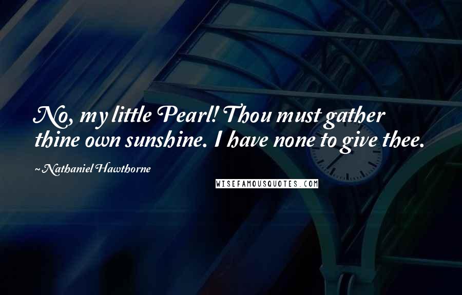 Nathaniel Hawthorne Quotes: No, my little Pearl! Thou must gather thine own sunshine. I have none to give thee.