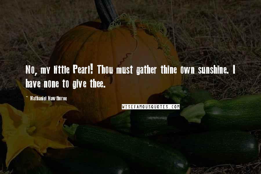 Nathaniel Hawthorne Quotes: No, my little Pearl! Thou must gather thine own sunshine. I have none to give thee.