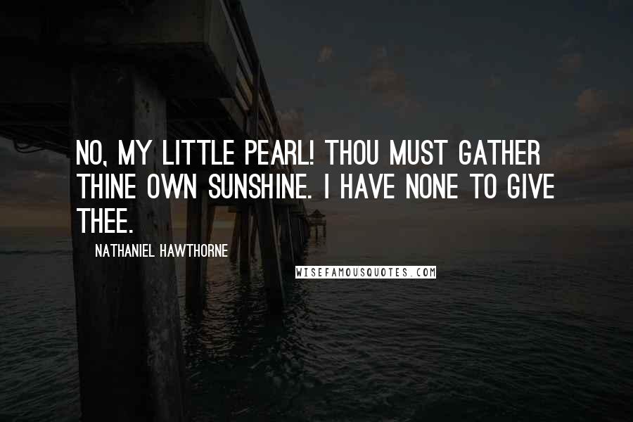 Nathaniel Hawthorne Quotes: No, my little Pearl! Thou must gather thine own sunshine. I have none to give thee.