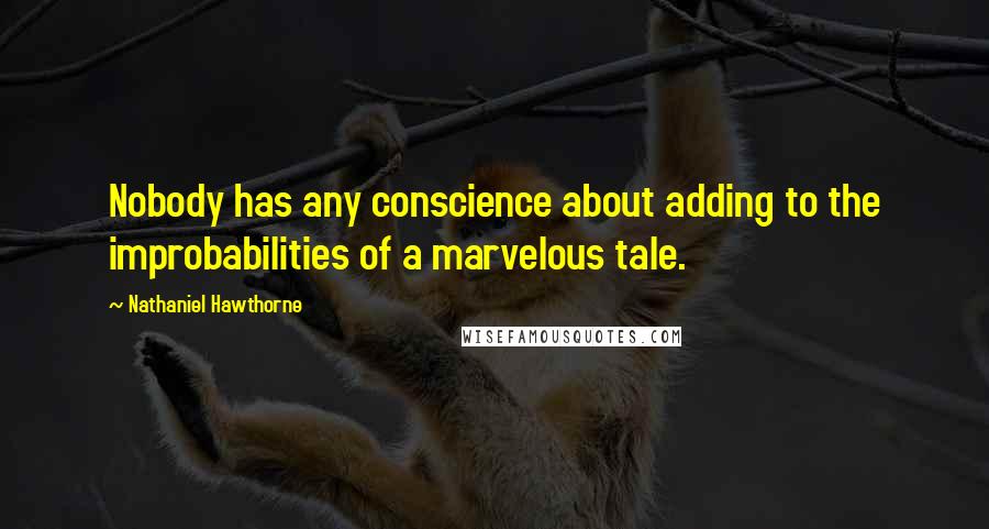 Nathaniel Hawthorne Quotes: Nobody has any conscience about adding to the improbabilities of a marvelous tale.