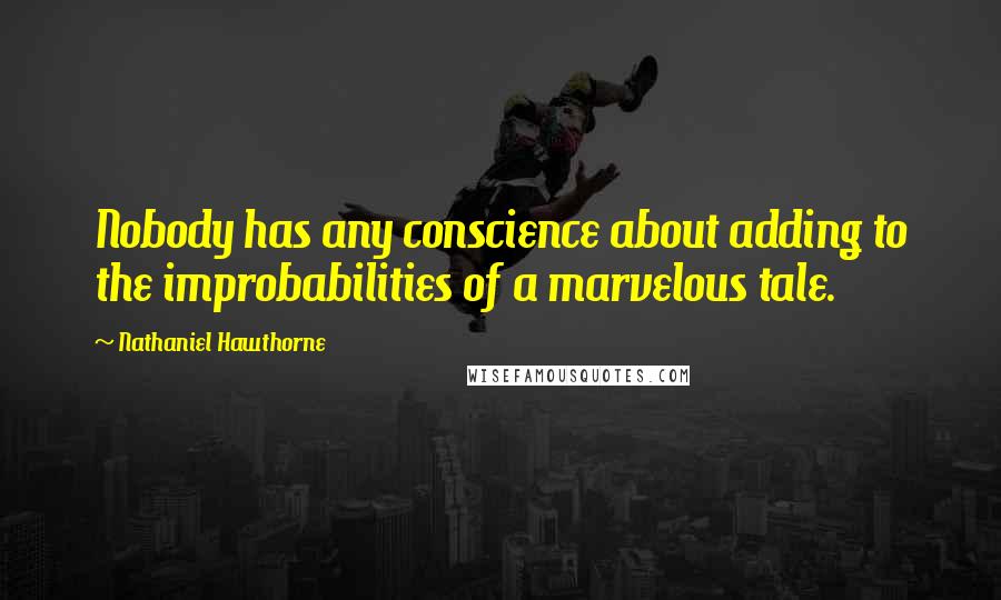 Nathaniel Hawthorne Quotes: Nobody has any conscience about adding to the improbabilities of a marvelous tale.