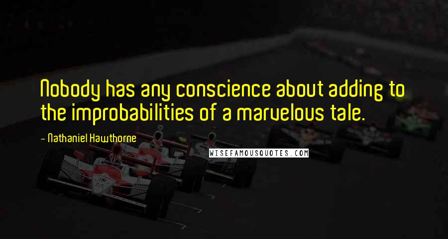 Nathaniel Hawthorne Quotes: Nobody has any conscience about adding to the improbabilities of a marvelous tale.