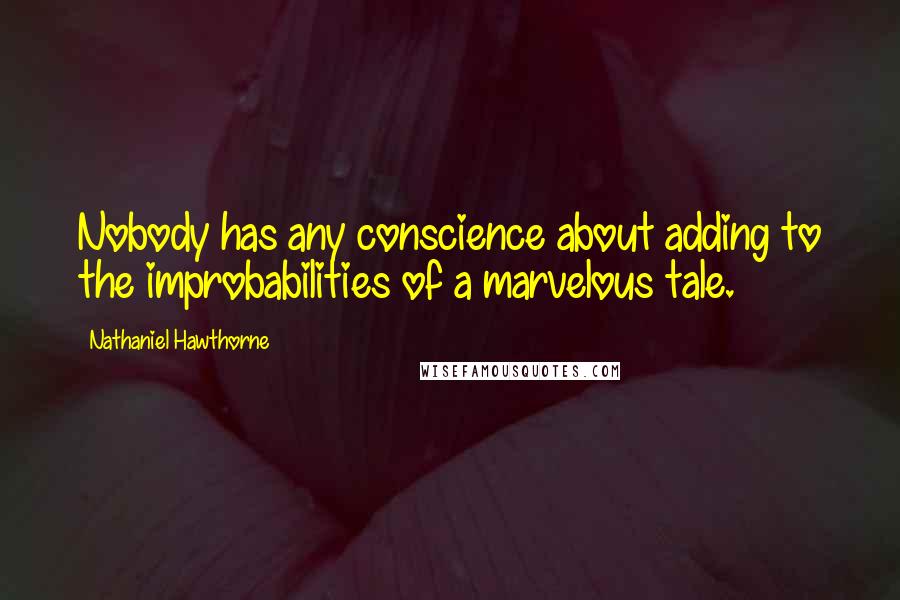 Nathaniel Hawthorne Quotes: Nobody has any conscience about adding to the improbabilities of a marvelous tale.