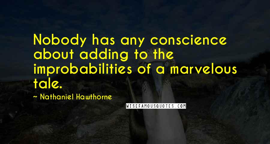 Nathaniel Hawthorne Quotes: Nobody has any conscience about adding to the improbabilities of a marvelous tale.