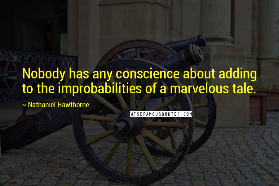 Nathaniel Hawthorne Quotes: Nobody has any conscience about adding to the improbabilities of a marvelous tale.