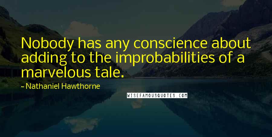 Nathaniel Hawthorne Quotes: Nobody has any conscience about adding to the improbabilities of a marvelous tale.