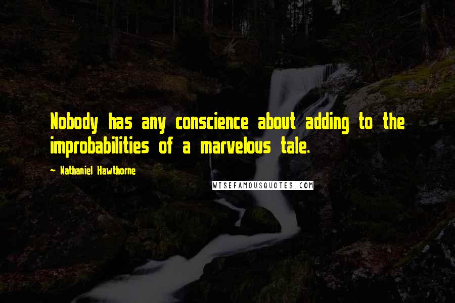 Nathaniel Hawthorne Quotes: Nobody has any conscience about adding to the improbabilities of a marvelous tale.