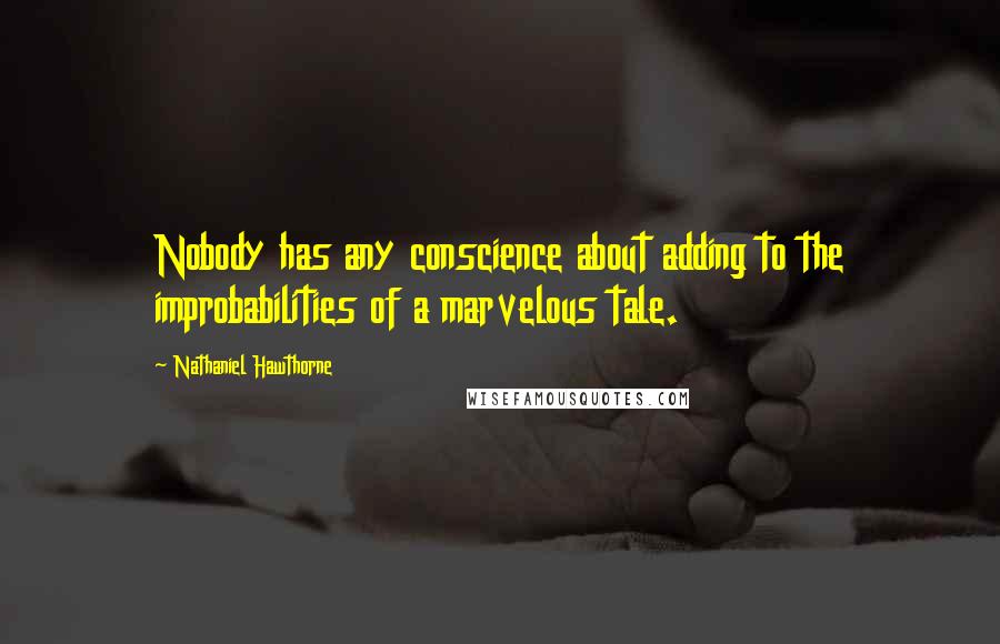 Nathaniel Hawthorne Quotes: Nobody has any conscience about adding to the improbabilities of a marvelous tale.