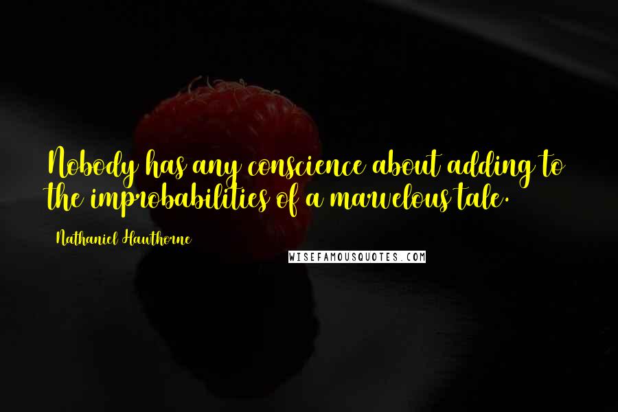 Nathaniel Hawthorne Quotes: Nobody has any conscience about adding to the improbabilities of a marvelous tale.