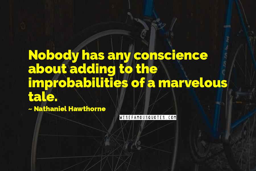 Nathaniel Hawthorne Quotes: Nobody has any conscience about adding to the improbabilities of a marvelous tale.