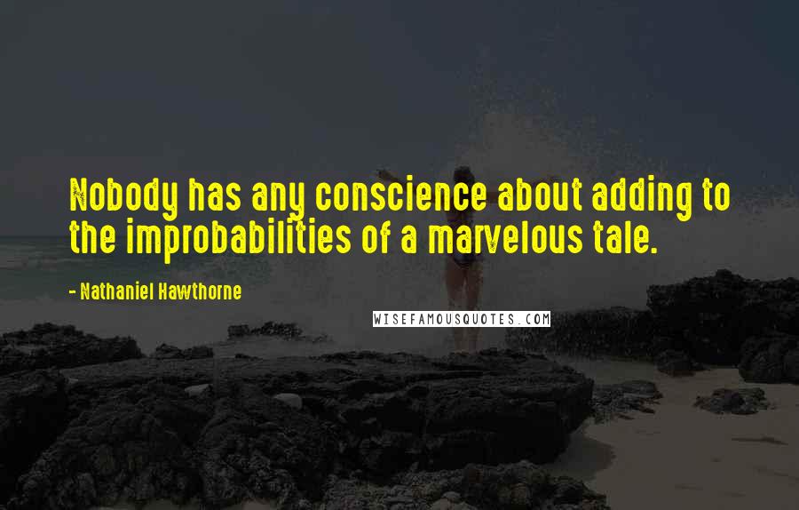 Nathaniel Hawthorne Quotes: Nobody has any conscience about adding to the improbabilities of a marvelous tale.