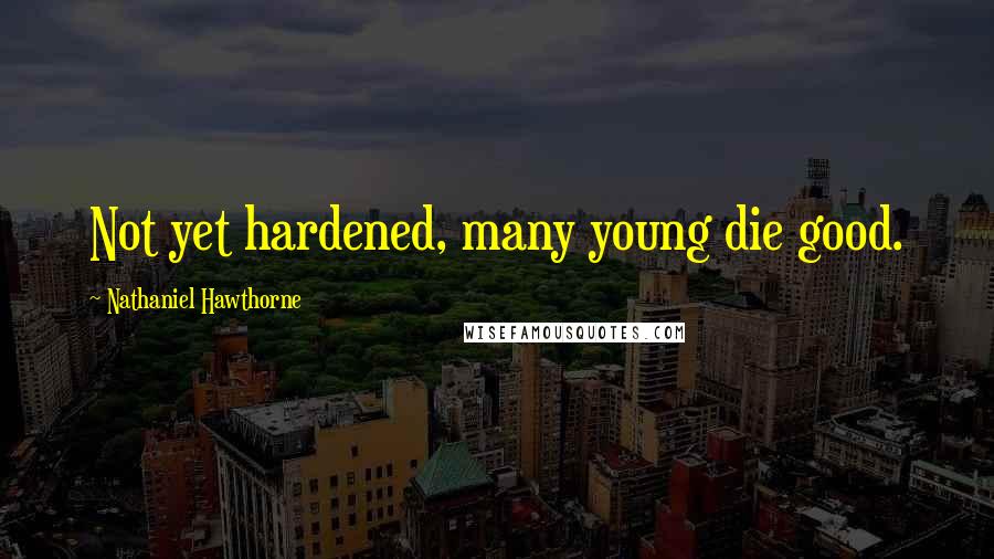 Nathaniel Hawthorne Quotes: Not yet hardened, many young die good.