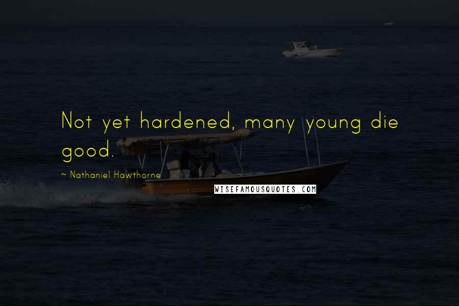 Nathaniel Hawthorne Quotes: Not yet hardened, many young die good.