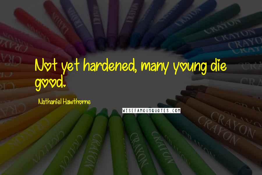 Nathaniel Hawthorne Quotes: Not yet hardened, many young die good.