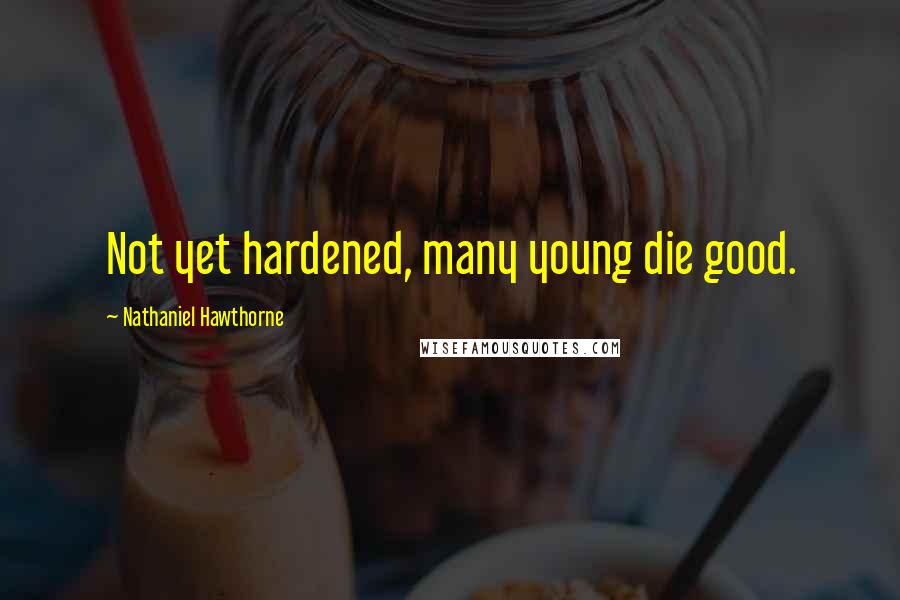 Nathaniel Hawthorne Quotes: Not yet hardened, many young die good.