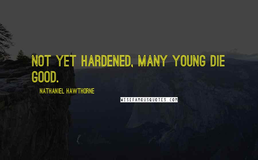 Nathaniel Hawthorne Quotes: Not yet hardened, many young die good.