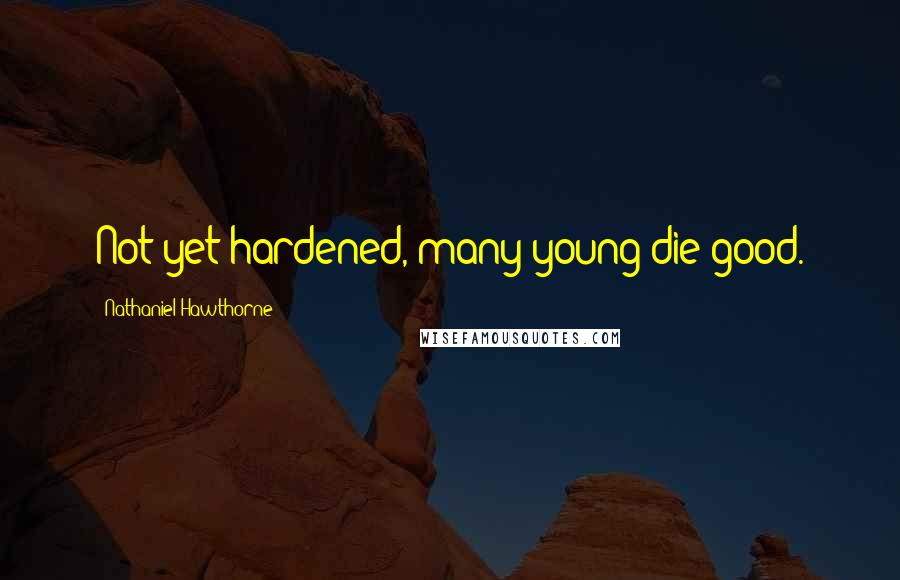 Nathaniel Hawthorne Quotes: Not yet hardened, many young die good.