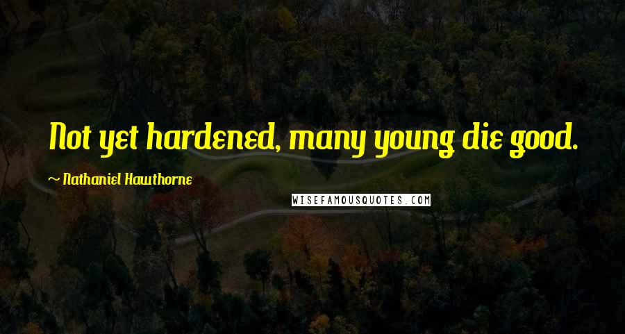 Nathaniel Hawthorne Quotes: Not yet hardened, many young die good.