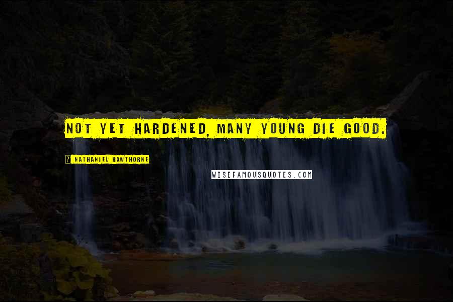 Nathaniel Hawthorne Quotes: Not yet hardened, many young die good.