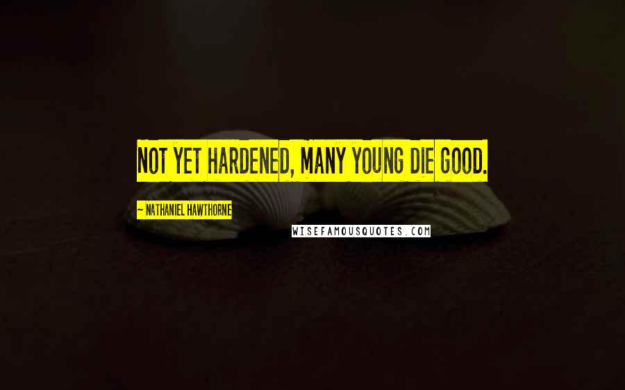 Nathaniel Hawthorne Quotes: Not yet hardened, many young die good.