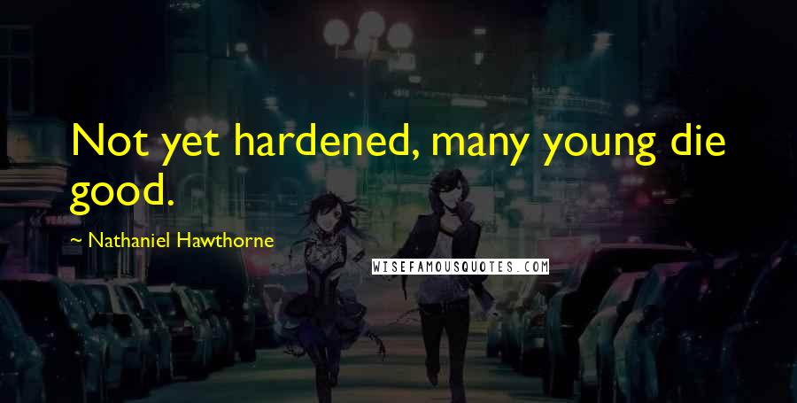 Nathaniel Hawthorne Quotes: Not yet hardened, many young die good.