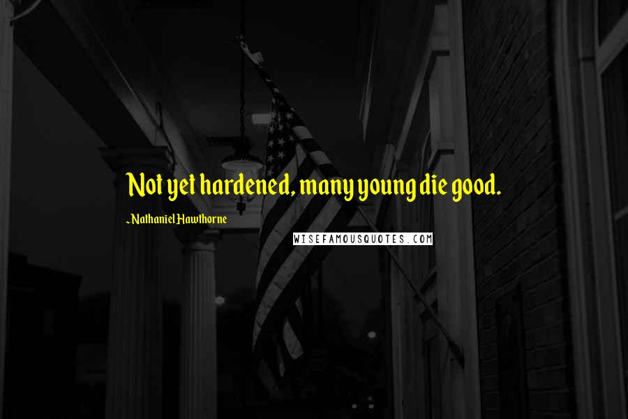 Nathaniel Hawthorne Quotes: Not yet hardened, many young die good.