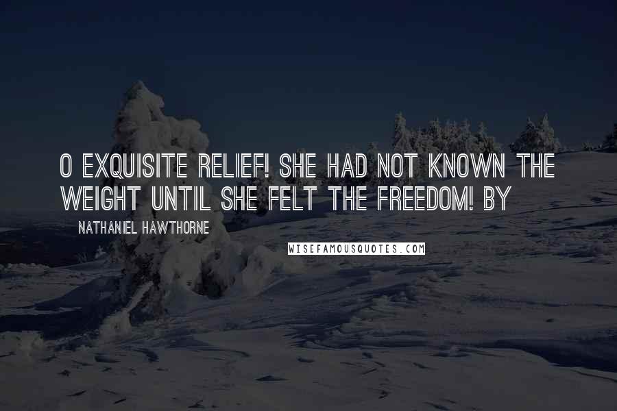 Nathaniel Hawthorne Quotes: O exquisite relief! She had not known the weight until she felt the freedom! By