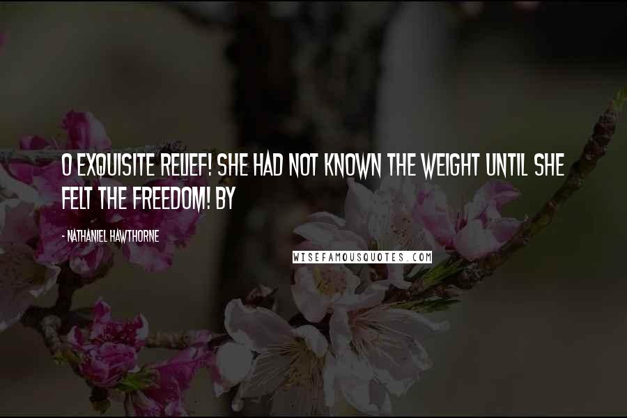 Nathaniel Hawthorne Quotes: O exquisite relief! She had not known the weight until she felt the freedom! By