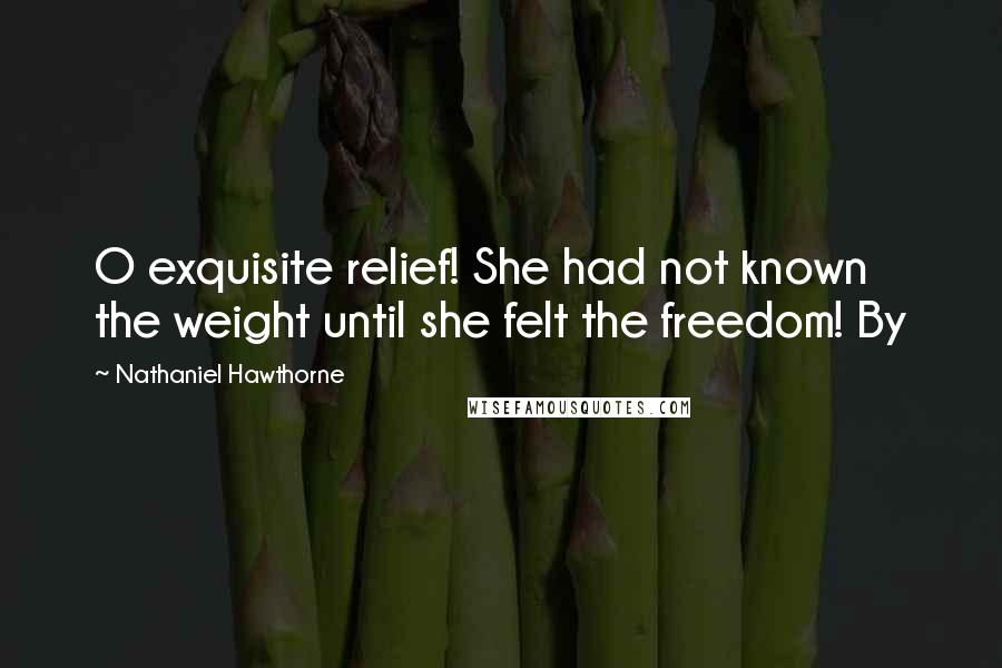 Nathaniel Hawthorne Quotes: O exquisite relief! She had not known the weight until she felt the freedom! By