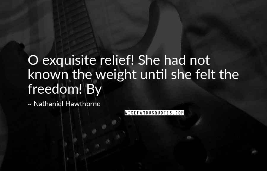 Nathaniel Hawthorne Quotes: O exquisite relief! She had not known the weight until she felt the freedom! By