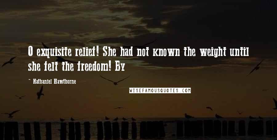 Nathaniel Hawthorne Quotes: O exquisite relief! She had not known the weight until she felt the freedom! By