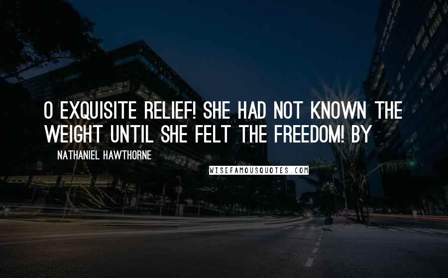 Nathaniel Hawthorne Quotes: O exquisite relief! She had not known the weight until she felt the freedom! By