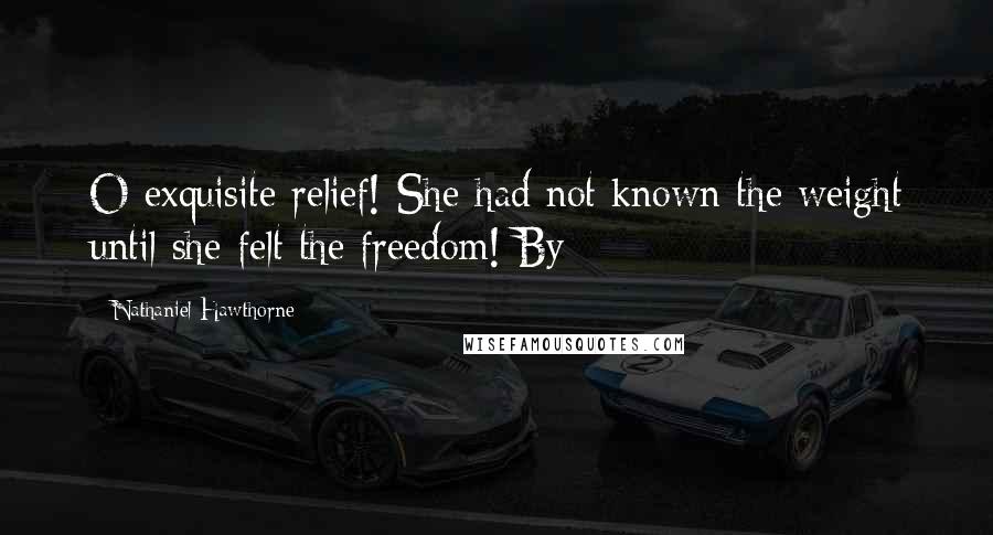 Nathaniel Hawthorne Quotes: O exquisite relief! She had not known the weight until she felt the freedom! By