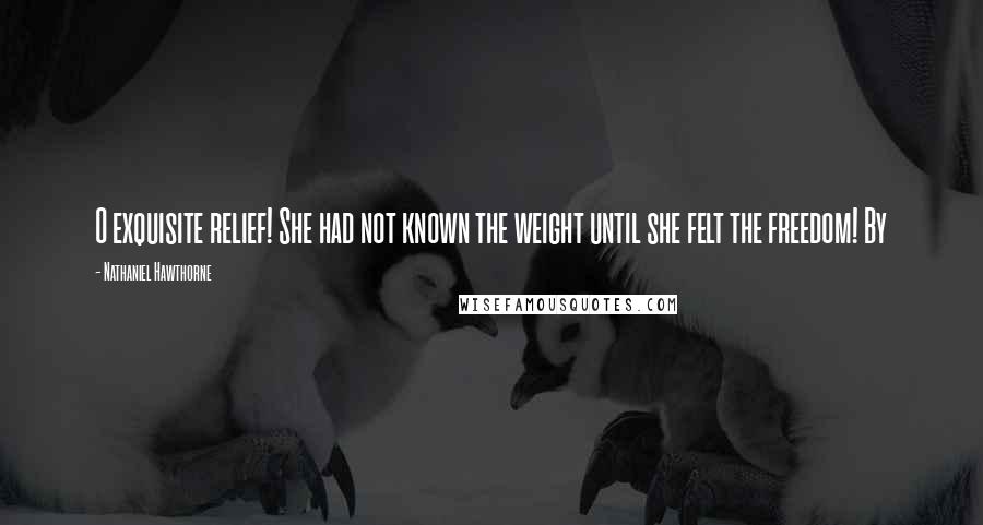 Nathaniel Hawthorne Quotes: O exquisite relief! She had not known the weight until she felt the freedom! By