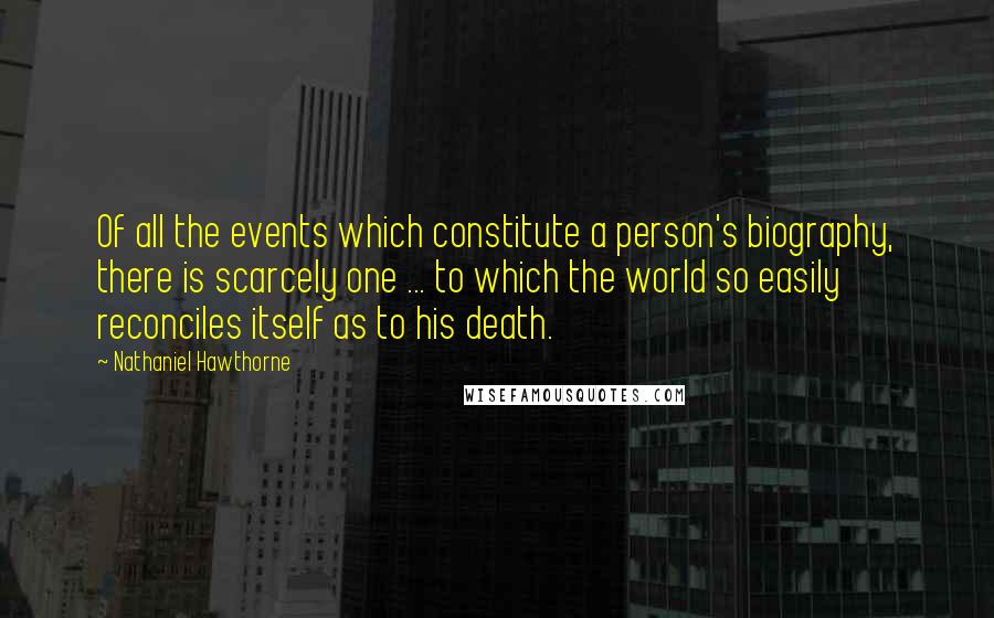 Nathaniel Hawthorne Quotes: Of all the events which constitute a person's biography, there is scarcely one ... to which the world so easily reconciles itself as to his death.