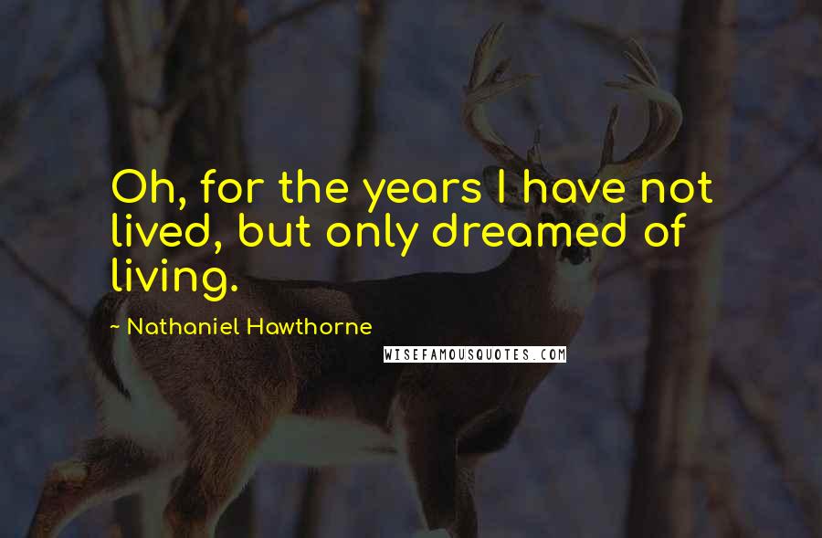 Nathaniel Hawthorne Quotes: Oh, for the years I have not lived, but only dreamed of living.