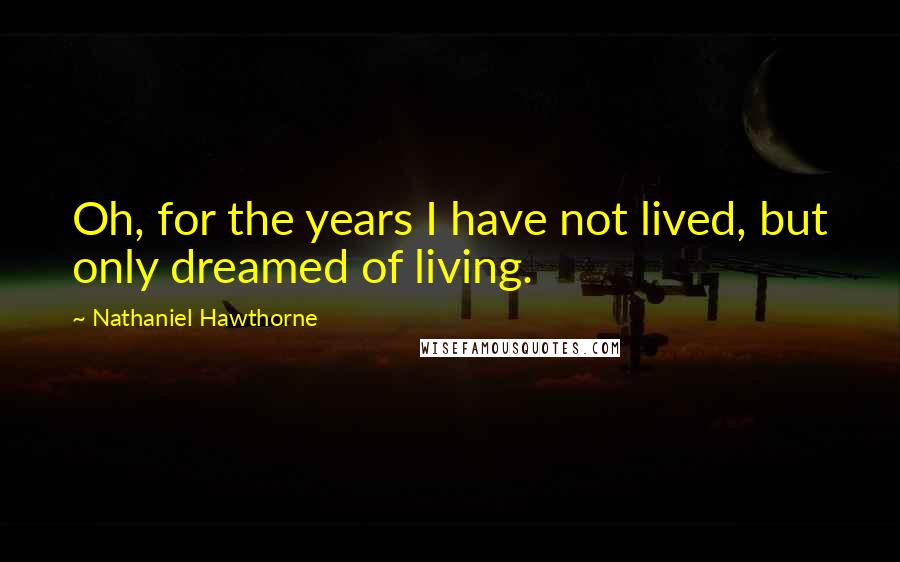 Nathaniel Hawthorne Quotes: Oh, for the years I have not lived, but only dreamed of living.
