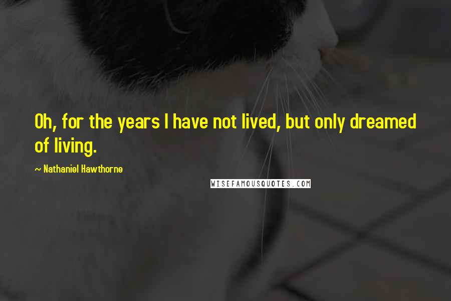 Nathaniel Hawthorne Quotes: Oh, for the years I have not lived, but only dreamed of living.