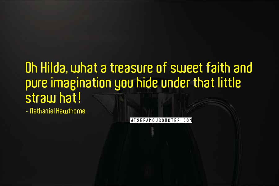 Nathaniel Hawthorne Quotes: Oh Hilda, what a treasure of sweet faith and pure imagination you hide under that little straw hat!