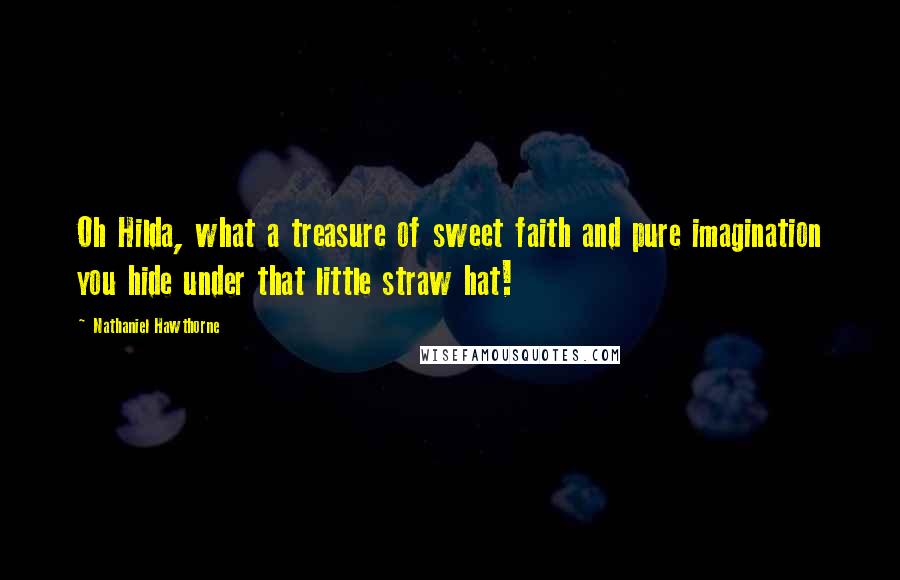 Nathaniel Hawthorne Quotes: Oh Hilda, what a treasure of sweet faith and pure imagination you hide under that little straw hat!