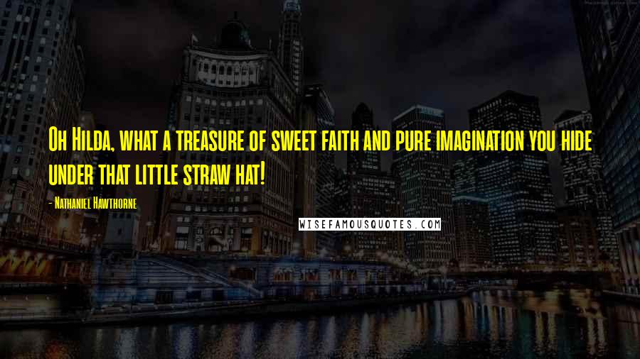 Nathaniel Hawthorne Quotes: Oh Hilda, what a treasure of sweet faith and pure imagination you hide under that little straw hat!