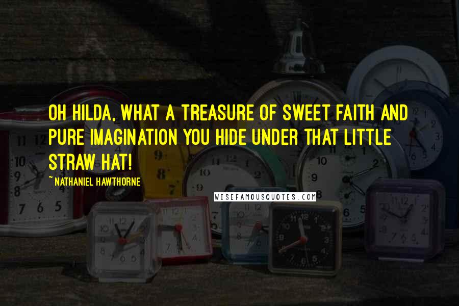 Nathaniel Hawthorne Quotes: Oh Hilda, what a treasure of sweet faith and pure imagination you hide under that little straw hat!