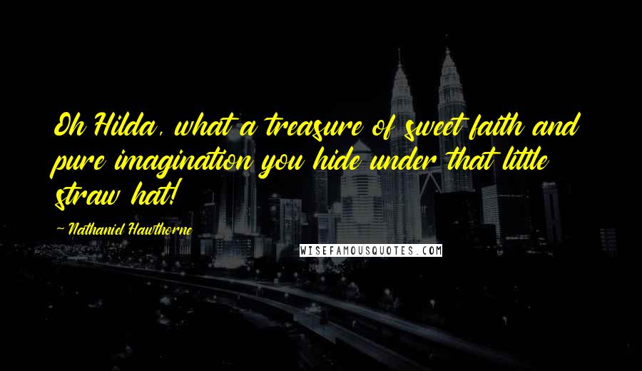 Nathaniel Hawthorne Quotes: Oh Hilda, what a treasure of sweet faith and pure imagination you hide under that little straw hat!