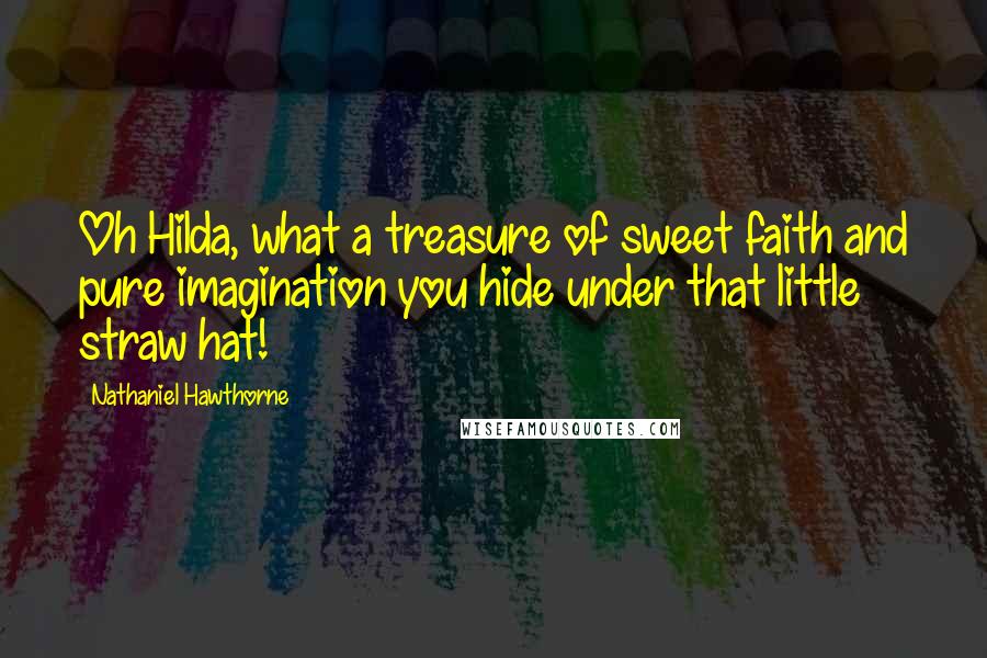 Nathaniel Hawthorne Quotes: Oh Hilda, what a treasure of sweet faith and pure imagination you hide under that little straw hat!