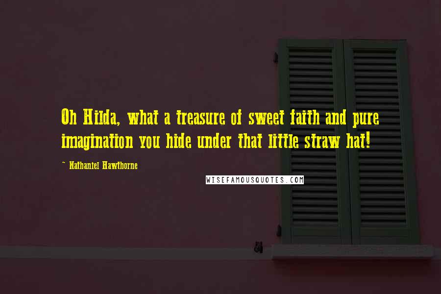 Nathaniel Hawthorne Quotes: Oh Hilda, what a treasure of sweet faith and pure imagination you hide under that little straw hat!